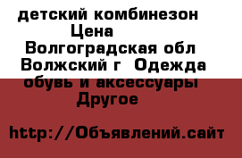 детский комбинезон  › Цена ­ 800 - Волгоградская обл., Волжский г. Одежда, обувь и аксессуары » Другое   